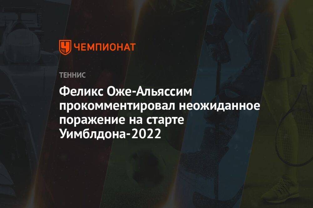 Феликс Оже-Альяссим прокомментировал неожиданное поражение на старте Уимблдона-2022