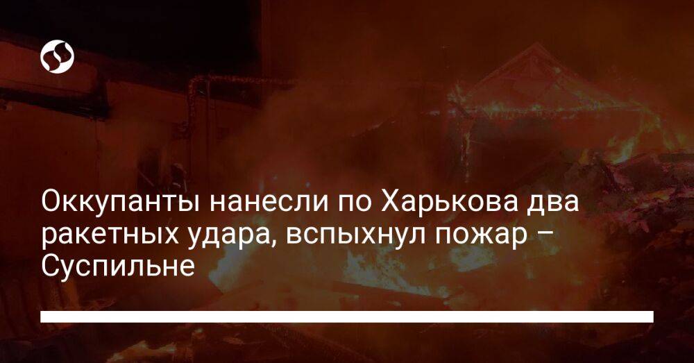 Оккупанты нанесли по Харькова два ракетных удара, вспыхнул пожар – Суспильне