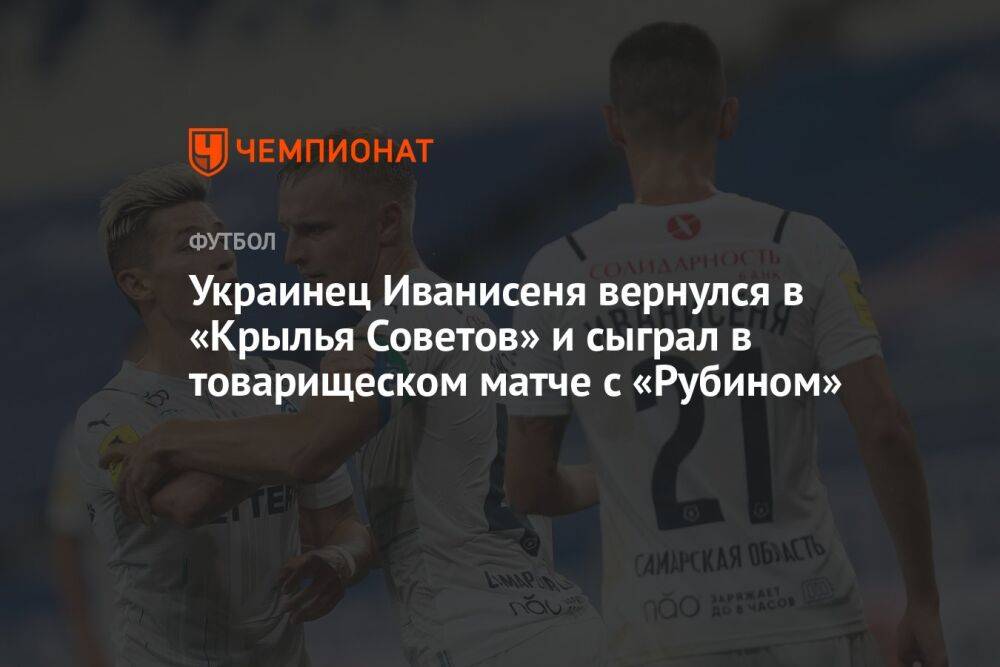 Украинец Иванисеня вернулся в «Крылья Советов» и сыграл в товарищеском матче с «Рубином»