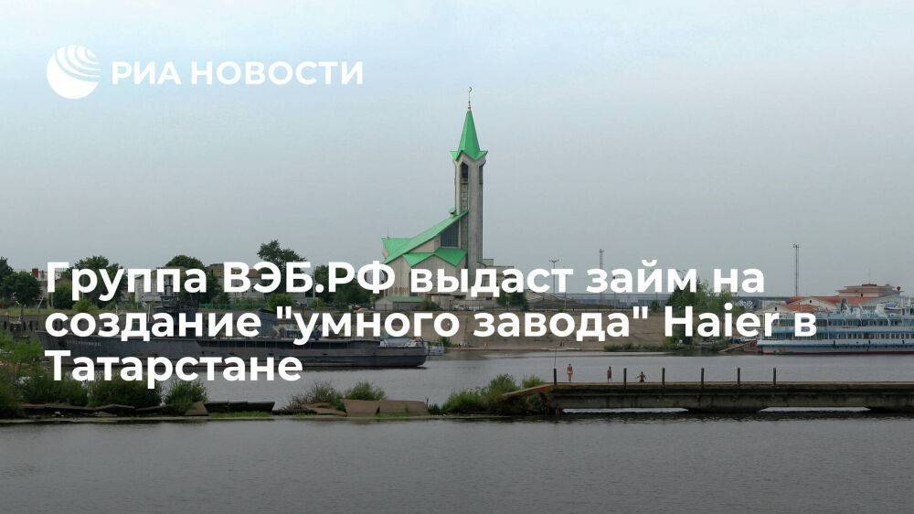 Группа ВЭБ.РФ профинансирует строительство "умного завода" Haier в Татарстане