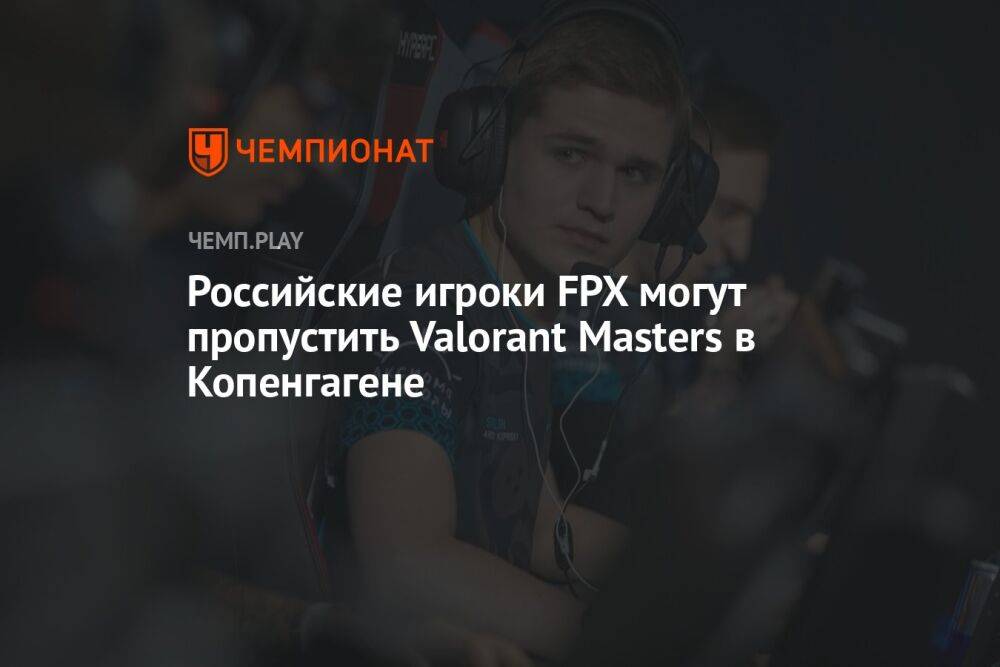Российские игроки FPX могут пропустить Valorant Masters в Копенгагене