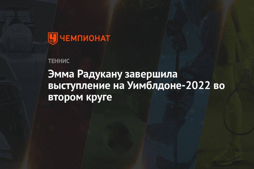 Эмма Радукану завершила выступление на Уимблдоне-2022 во втором круге