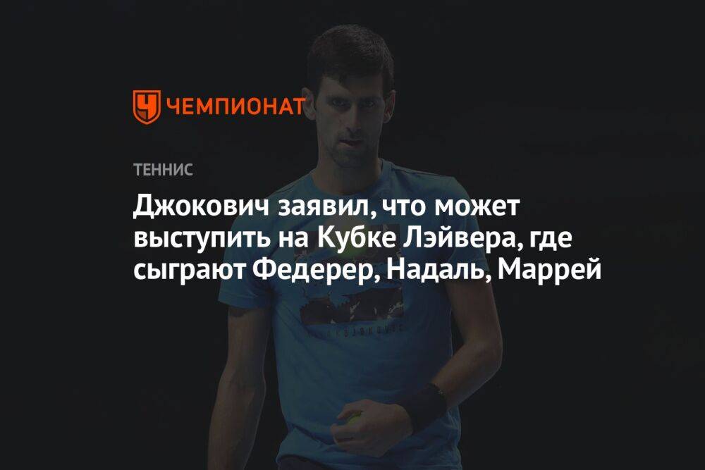 Джокович заявил, что может выступить на Кубке Лэйвера, где сыграют Федерер, Надаль, Маррей