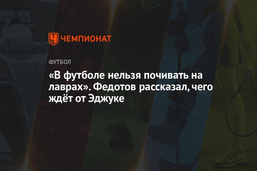 «В футболе нельзя почивать на лаврах». Федотов рассказал, чего ждёт от Эджуке
