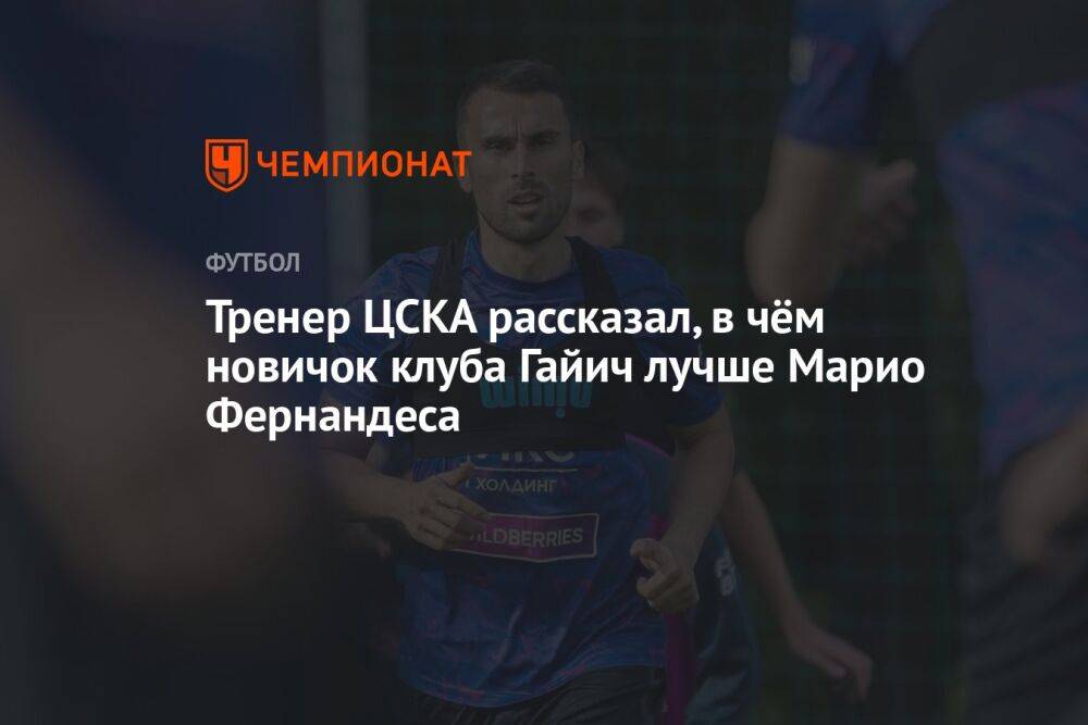 Тренер ЦСКА рассказал, в чём новичок клуба Гайич лучше Марио Фернандеса