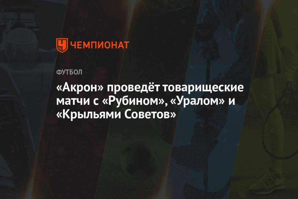 «Акрон» проведёт товарищеские матчи с «Рубином», «Уралом» и «Крыльями Советов»