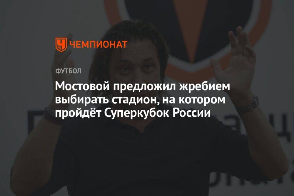 Мостовой предложил жребием выбирать стадион, на котором пройдёт Суперкубок России
