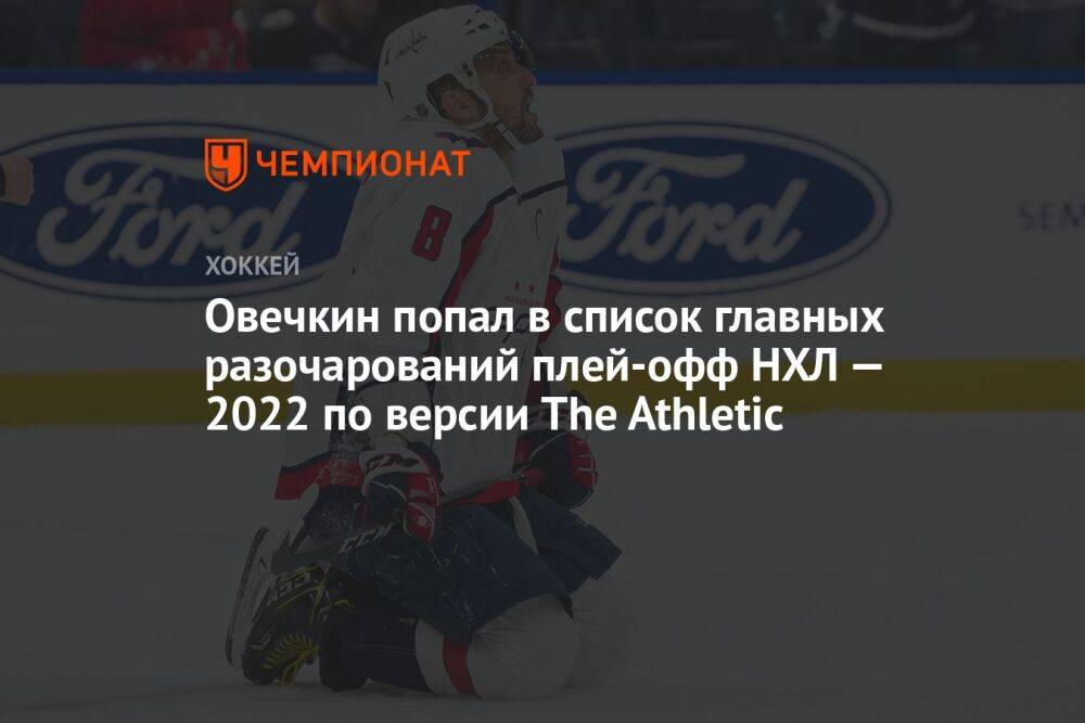 Овечкин попал в список главных разочарований плей-офф НХЛ — 2022 по версии The Athletic