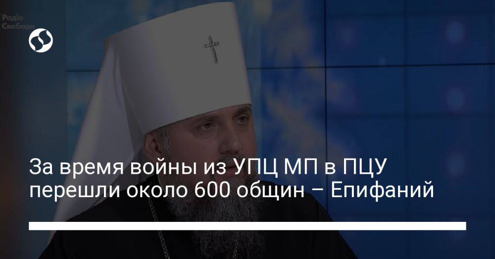 За время войны из УПЦ МП в ПЦУ перешли около 600 общин – Епифаний