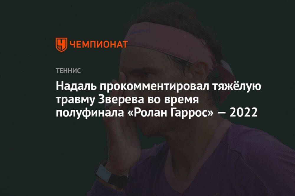 Надаль прокомментировал тяжёлую травму Зверева во время полуфинала «Ролан Гаррос» — 2022