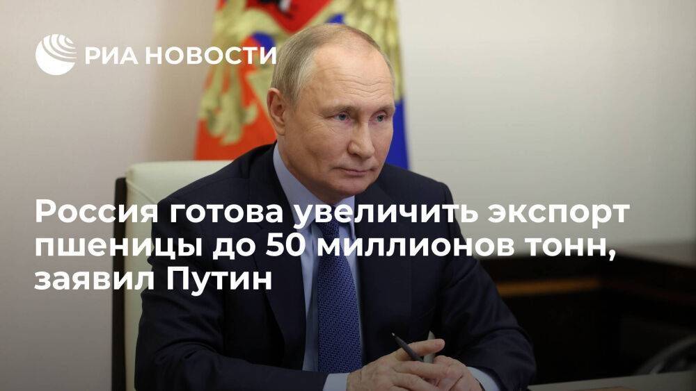 Россия готова увеличить экспорт пшеницы до 50 миллионов тонн, заявил Путин