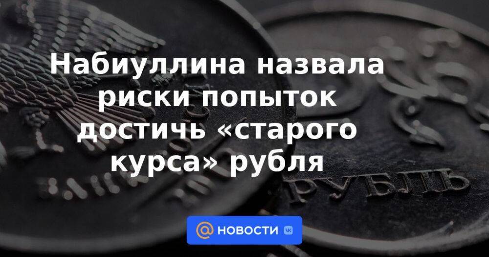 Набиуллина назвала риски попыток достичь «старого курса» рубля