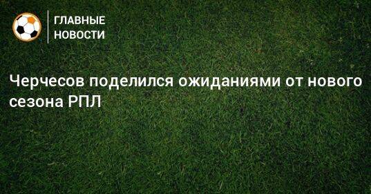 Черчесов поделился ожиданиями от нового сезона РПЛ