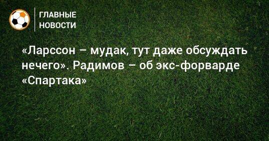 «Ларссон – мудак, тут даже обсуждать нечего». Радимов – об экс-форварде «Спартака»