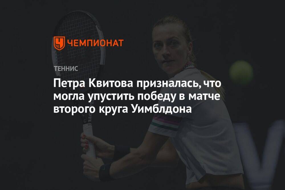 Петра Квитова призналась, что могла упустить победу в матче второго круга Уимблдона