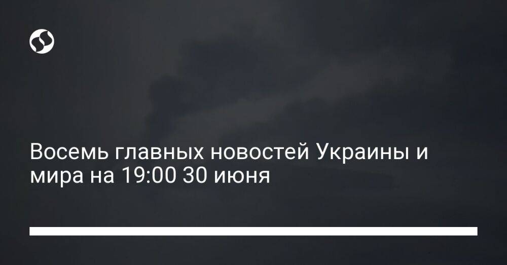 Восемь главных новостей Украины и мира на 19:00 30 июня