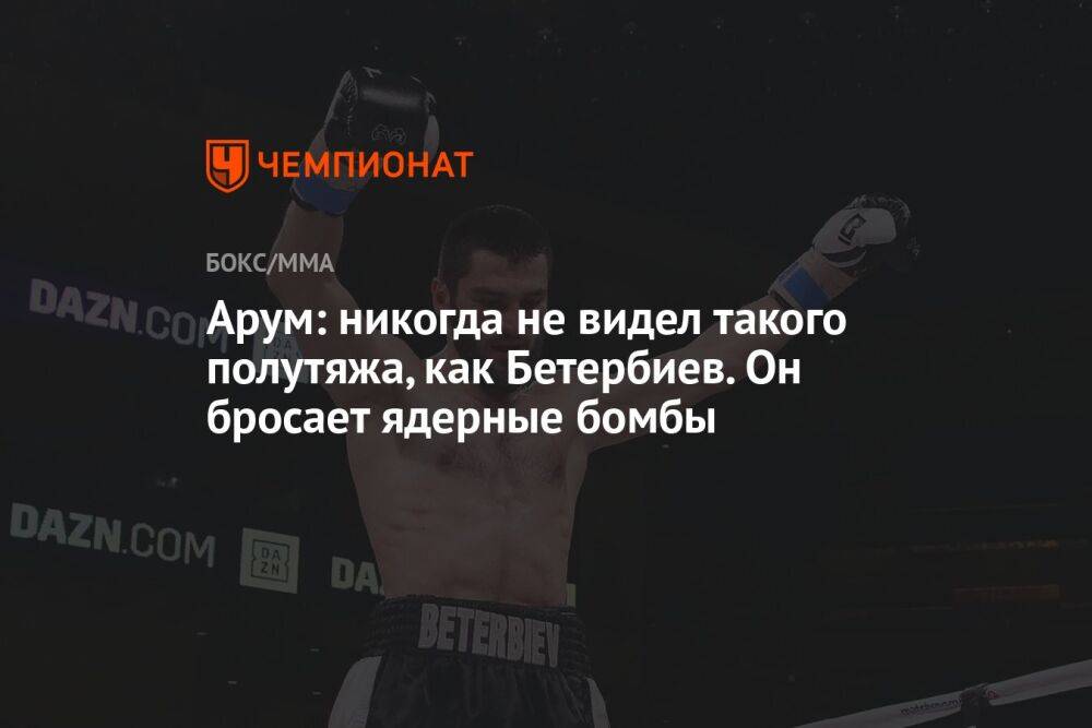 Арум: никогда не видел такого полутяжа, как Бетербиев. Он бросает ядерные бомбы