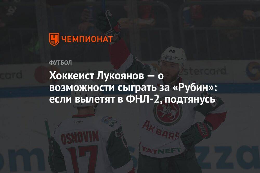 Хоккеист Лукоянов — о возможности сыграть за «Рубин»: если вылетят в ФНЛ-2, подтянусь