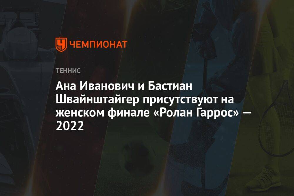 Ана Иванович и Бастиан Швайнштайгер присутствуют на женском финале «Ролан Гаррос» — 2022