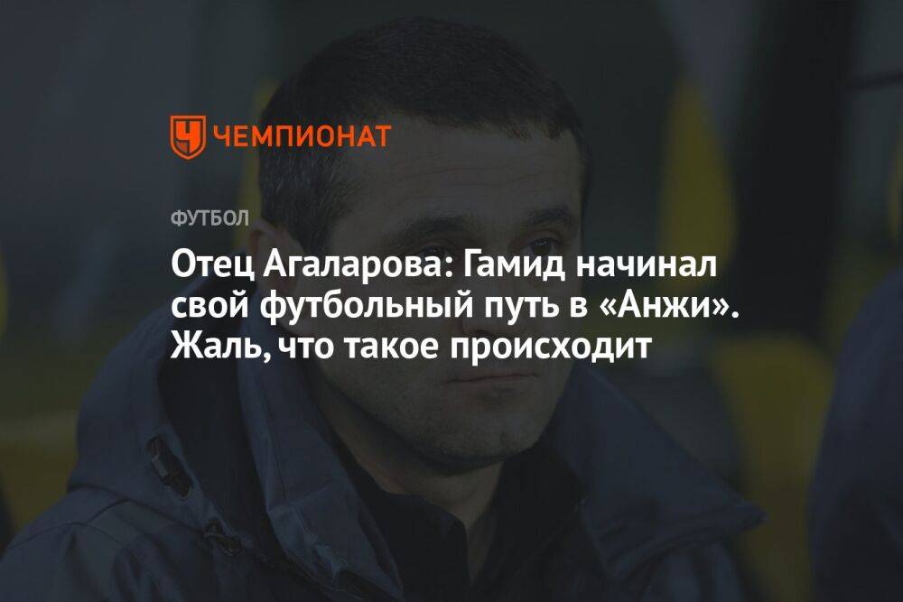 Отец Агаларова: Гамид начинал свой футбольный путь в «Анжи». Жаль, что такое происходит