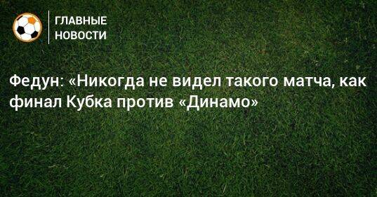 Федун: «Никогда не видел такого матча, как финал Кубка против «Динамо»