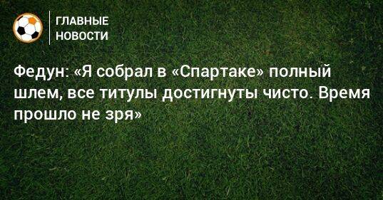 Федун: «Я собрал в «Спартаке» полный шлем, все титулы достигнуты чисто. Время прошло не зря»