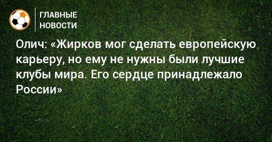 Олич: «Жирков мог сделать европейскую карьеру, но ему не нужны были лучшие клубы мира. Его сердце принадлежало России»