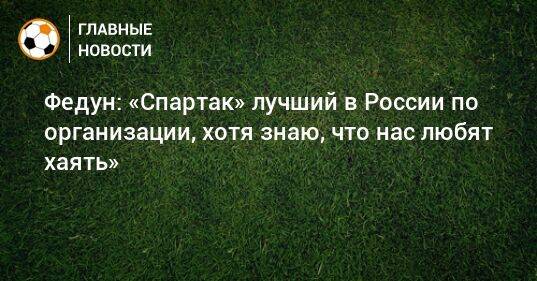 Федун: «Спартак» лучший в России по организации, хотя знаю, что нас любят хаять»