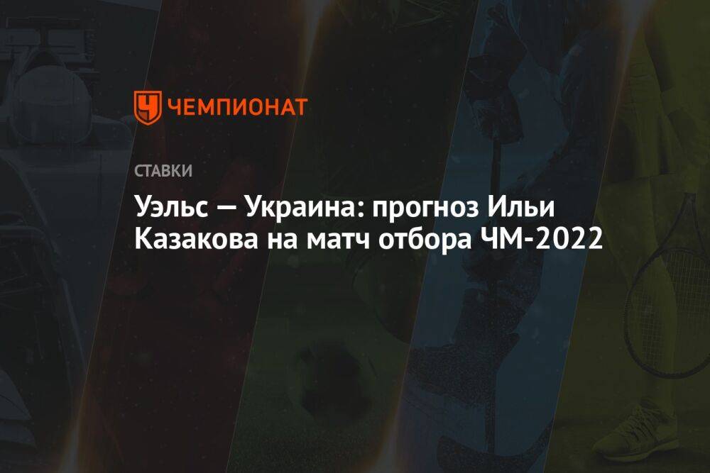 Уэльс — Украина: прогноз Ильи Казакова на матч отбора ЧМ-2022