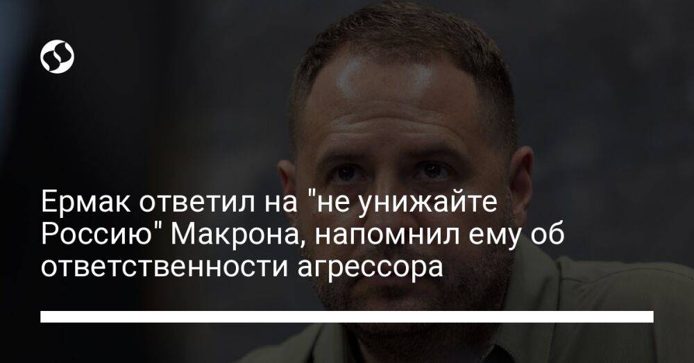 Ермак ответил на "не унижайте Россию" Макрона, напомнил ему об ответственности агрессора