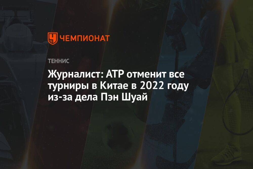 Журналист: ATP отменит все турниры в Китае в 2022 году из-за дела Пэн Шуай