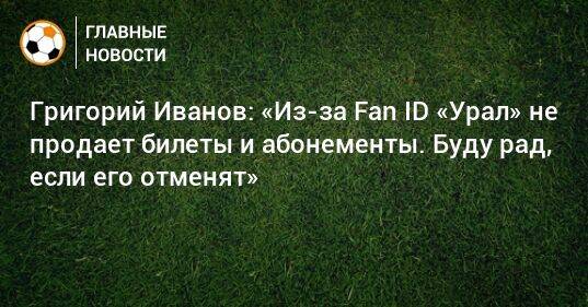Григорий Иванов: «Из-за Fan ID «Урал» не продает билеты и абонементы. Буду рад, если его отменят»
