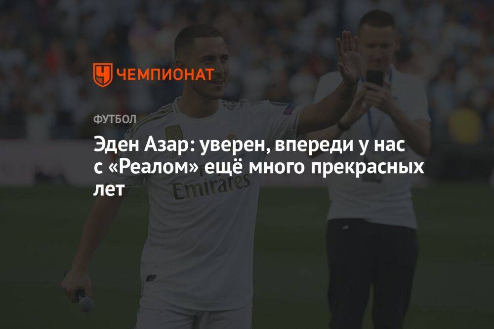 Эден Азар: уверен, впереди у нас с «Реалом» ещё много прекрасных лет