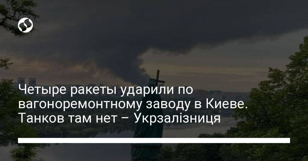 Четыре ракеты ударили по вагоноремонтному заводу в Киеве. Танков там нет – Укрзалізниця