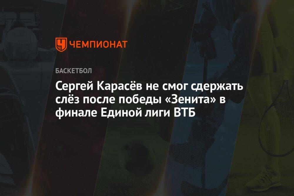 Сергей Карасёв не смог сдержать слёз после победы «Зенита» в финале Единой лиги ВТБ