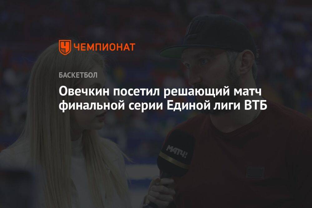 Овечкин посетил решающий матч финальной серии Единой лиги ВТБ