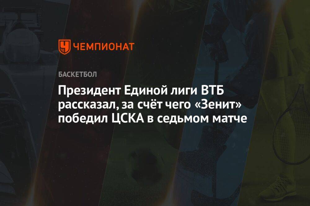 Президент Единой лиги ВТБ рассказал, за счёт чего «Зенит» победил ЦСКА в седьмом матче
