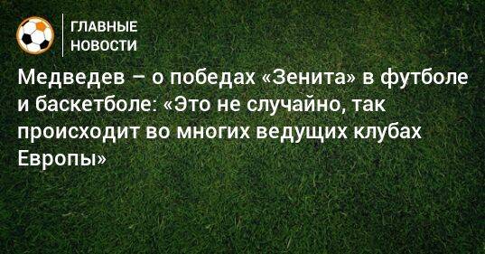 Медведев – о победах «Зенита» в футболе и баскетболе: «Это не случайно, так происходит во многих ведущих клубах Европы»