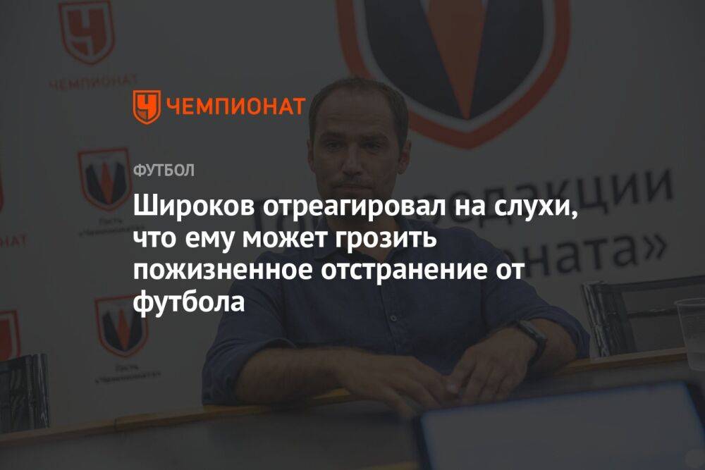 Широков отреагировал на слухи, что ему может грозить пожизненное отстранение от футбола