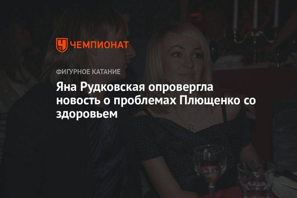 Яна Рудковская опровергла новость о проблемах Плющенко со здоровьем