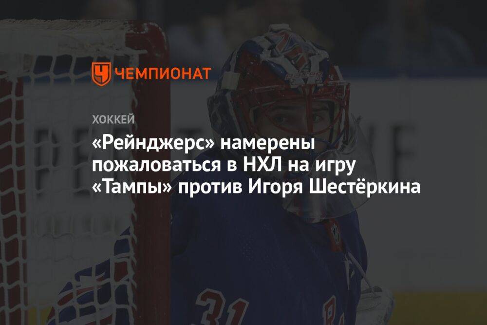 «Рейнджерс» намерены пожаловаться в НХЛ на игру «Тампы» против Игоря Шестёркина
