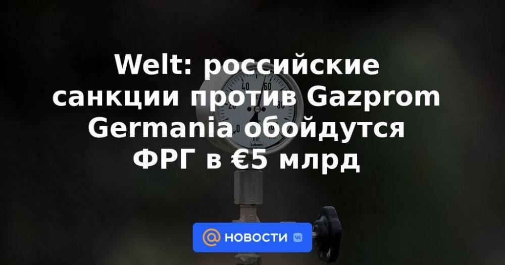 Welt: российские санкции против Gazprom Germania обойдутся ФРГ в €5 млрд