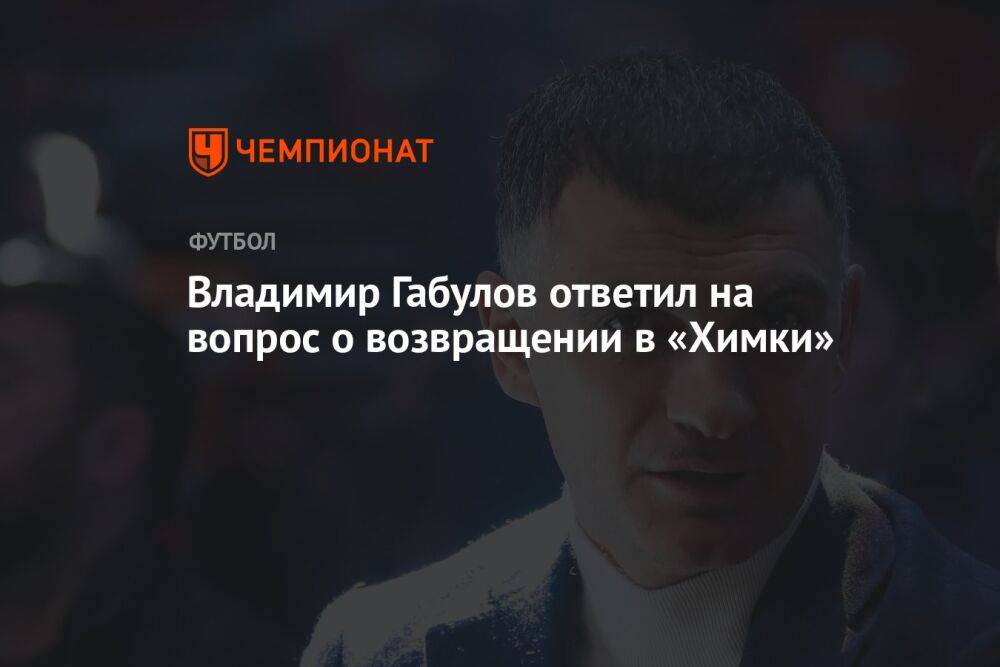 Владимир Габулов ответил на вопрос о возвращении в «Химки»