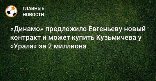 «Динамо» предложило Евгеньеву новый контракт и может купить Кузьмичева у «Урала» за 2 миллиона