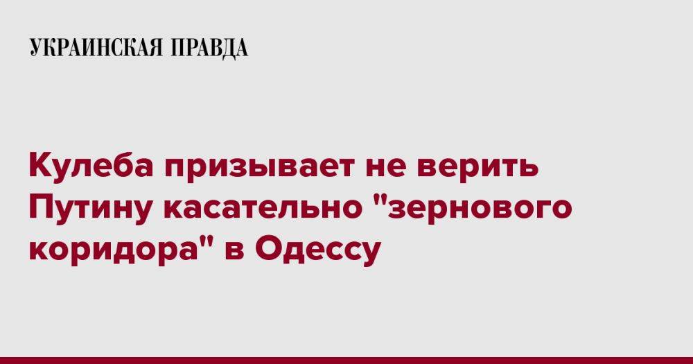 Кулеба призывает не верить Путину касательно "зернового коридора" в Одессу