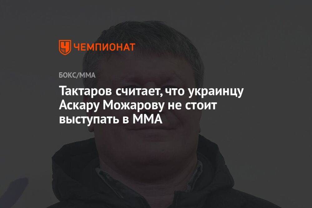 Тактаров считает, что украинцу Аскару Можарову не стоит выступать в ММА
