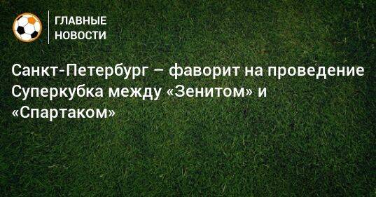 Санкт-Петербург – фаворит на проведение Суперкубка между «Зенитом» и «Спартаком»