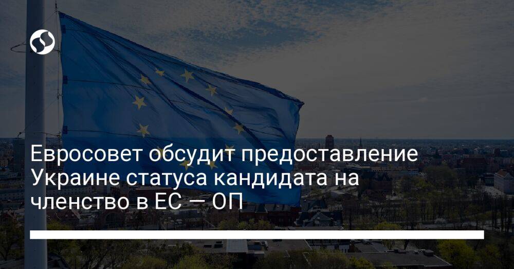Евросовет обсудит предоставление Украине статуса кандидата на членство в ЕС — ОП