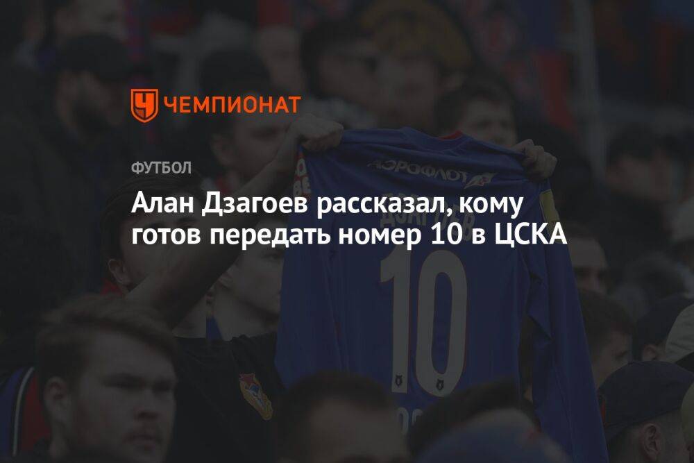 Алан Дзагоев рассказал, кому готов передать номер 10 в ЦСКА