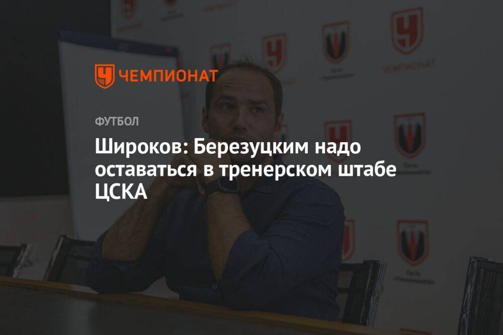 Широков: Березуцким надо оставаться в тренерском штабе ЦСКА